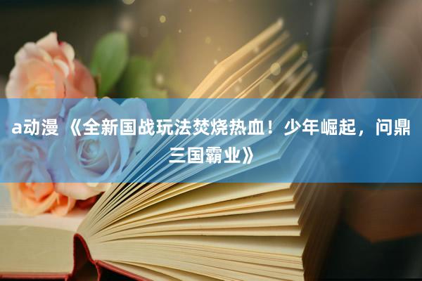 a动漫 《全新国战玩法焚烧热血！少年崛起，问鼎三国霸业》
