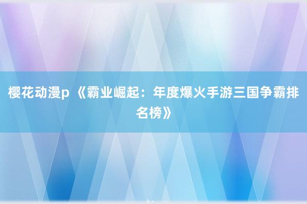 樱花动漫p 《霸业崛起：年度爆火手游三国争霸排名榜》