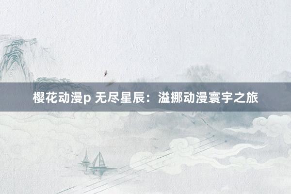 樱花动漫p 无尽星辰：溢挪动漫寰宇之旅