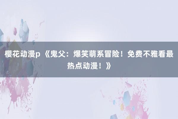 樱花动漫p 《鬼父：爆笑萌系冒险！免费不雅看最热点动漫！》